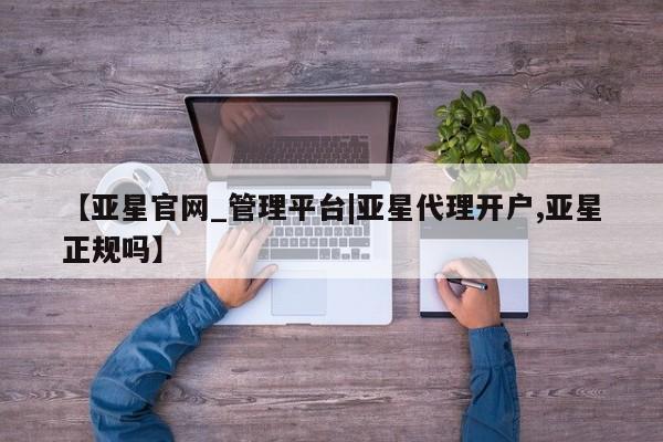 亚星app下载 亚星官网娱乐平台【亚星官网_管理平台|亚星代理开户,亚星正规吗】