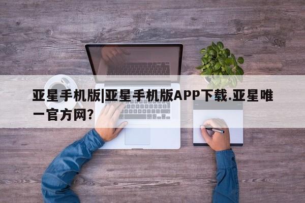 亚星app下载 亚星官网娱乐平台亚星手机版|亚星手机版APP下载.亚星唯一官方网？