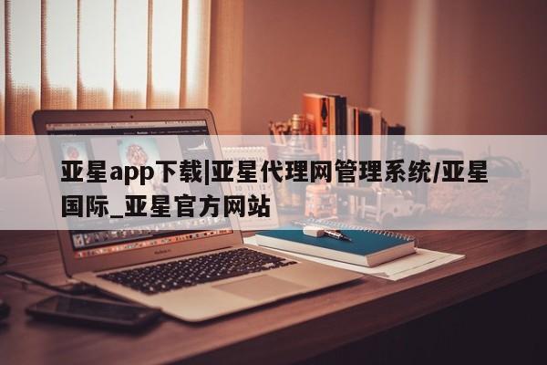 亚星app下载 亚星官网娱乐平台亚星app下载|亚星代理网管理系统/亚星国际_亚星官方网站