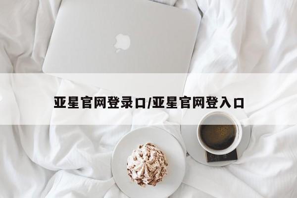 亚星app下载 亚星官网娱乐平台亚星官网登录口/亚星官网登入口