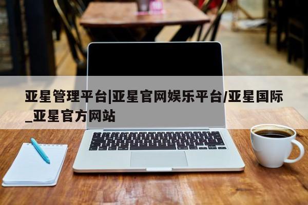 亚星app下载 亚星官网娱乐平台亚星管理平台|亚星官网娱乐平台/亚星国际_亚星官方网站