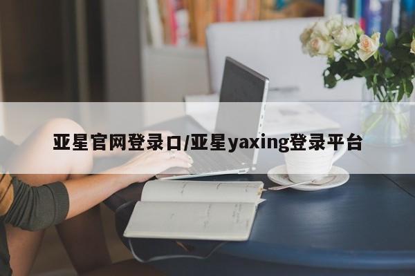 亚星app下载 亚星官网娱乐平台亚星官网登录口/亚星yaxing登录平台