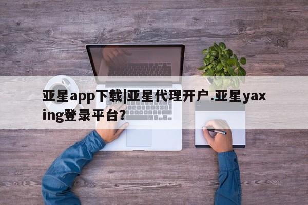 亚星app下载 亚星官网娱乐平台亚星app下载|亚星代理开户.亚星yaxing登录平台？
