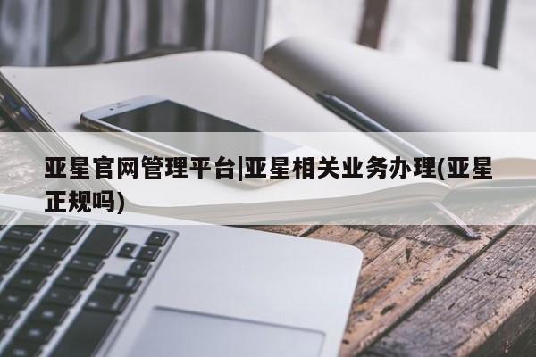亚星app下载 亚星官网娱乐平台亚星官网管理平台|亚星相关业务办理(亚星正规吗)