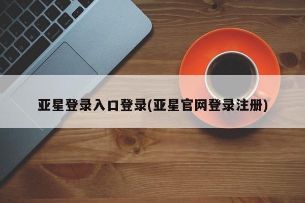 亚星app下载 亚星官网娱乐平台亚星登录入口登录(亚星官网登录注册)