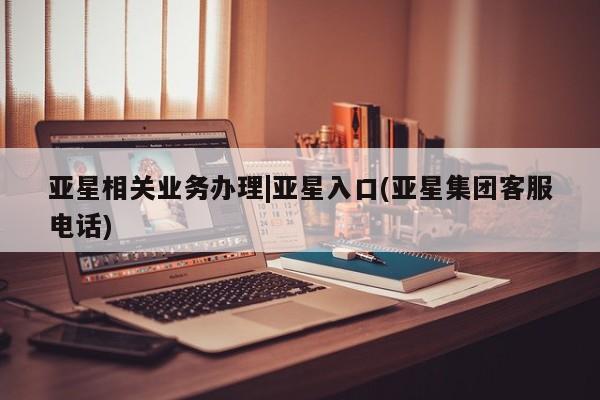 亚星app下载 亚星官网娱乐平台亚星相关业务办理|亚星入口(亚星集团客服电话)