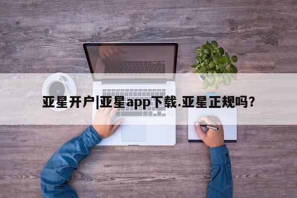 亚星app下载 亚星官网娱乐平台亚星开户|亚星app下载.亚星正规吗？