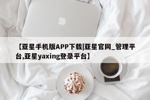 亚星app下载 亚星官网娱乐平台【亚星手机版APP下载|亚星官网_管理平台,亚星yaxing登录平台】
