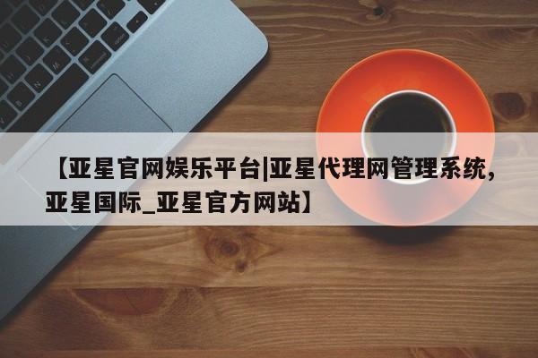 亚星app下载 亚星官网娱乐平台【亚星官网娱乐平台|亚星代理网管理系统,亚星国际_亚星官方网站】