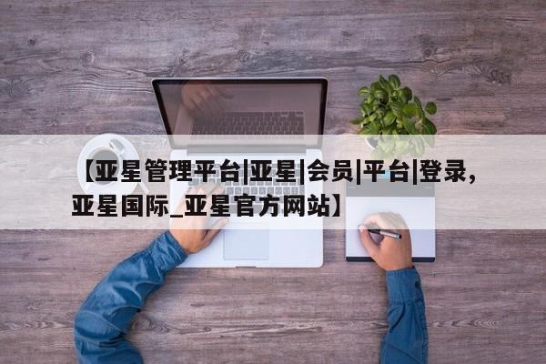 亚星app下载 亚星官网娱乐平台【亚星管理平台|亚星|会员|平台|登录,亚星国际_亚星官方网站】