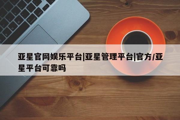 亚星app下载 亚星官网娱乐平台亚星官网娱乐平台|亚星管理平台|官方/亚星平台可靠吗