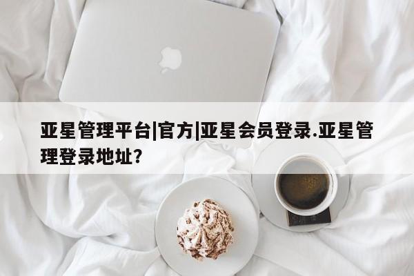 亚星app下载 亚星官网娱乐平台亚星管理平台|官方|亚星会员登录.亚星管理登录地址？
