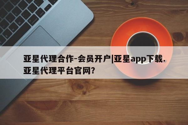 亚星app下载 亚星官网娱乐平台亚星代理合作-会员开户|亚星app下载.亚星代理平台官网？