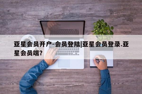 亚星app下载 亚星官网娱乐平台亚星会员开户-会员登陆|亚星会员登录.亚星会员端？