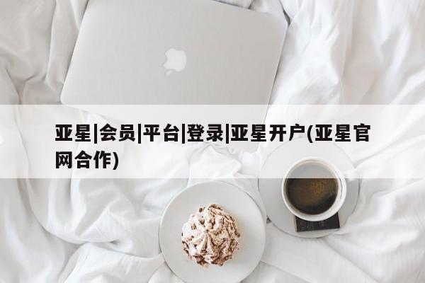 亚星app下载 亚星官网娱乐平台亚星|会员|平台|登录|亚星开户(亚星官网合作)