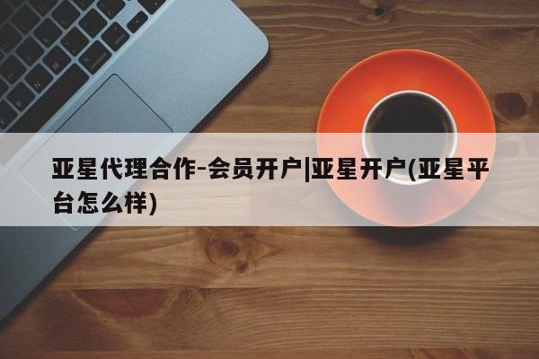 亚星app下载 亚星官网娱乐平台亚星代理合作-会员开户|亚星开户(亚星平台怎么样)