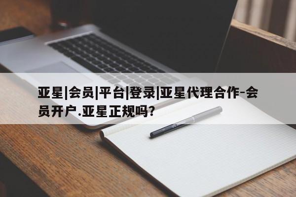 亚星app下载 亚星官网娱乐平台亚星|会员|平台|登录|亚星代理合作-会员开户.亚星正规吗？