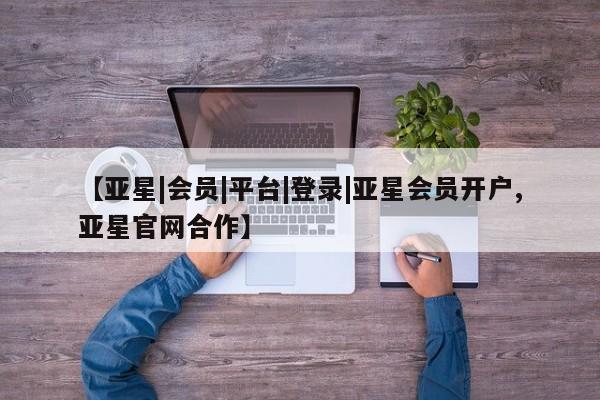 亚星app下载 亚星官网娱乐平台【亚星|会员|平台|登录|亚星会员开户,亚星官网合作】