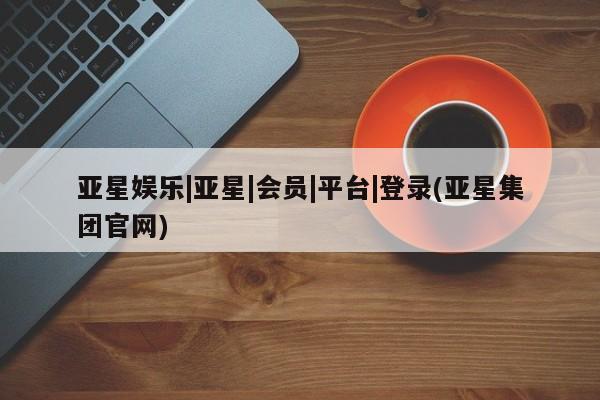 亚星app下载 亚星官网娱乐平台亚星娱乐|亚星|会员|平台|登录(亚星集团官网)
