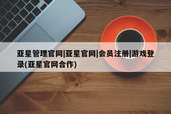亚星app下载 亚星官网娱乐平台亚星管理官网|亚星官网|会员注册|游戏登录(亚星官网合作)