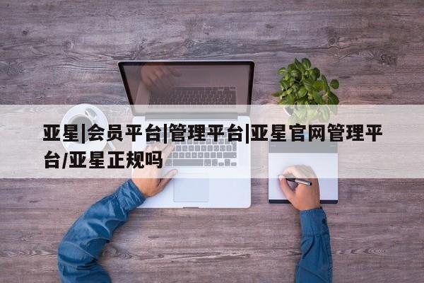 亚星app下载 亚星官网娱乐平台亚星|会员平台|管理平台|亚星官网管理平台/亚星正规吗