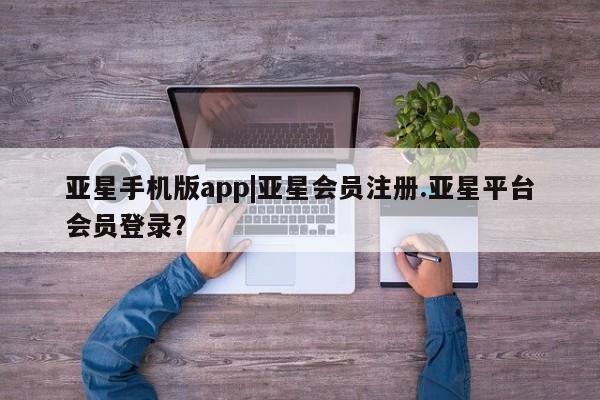 亚星app下载 亚星官网娱乐平台亚星手机版app|亚星会员注册.亚星平台会员登录？
