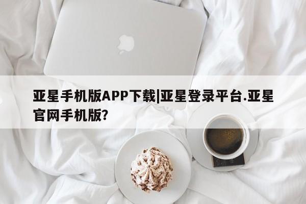亚星app下载 亚星官网娱乐平台亚星手机版APP下载|亚星登录平台.亚星官网手机版？