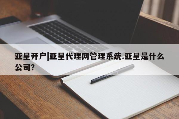 亚星app下载 亚星官网娱乐平台亚星开户|亚星代理网管理系统.亚星是什么公司？