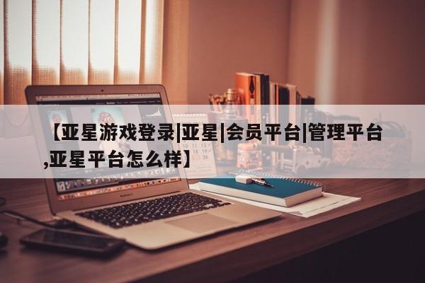 亚星app下载 亚星官网娱乐平台【亚星游戏登录|亚星|会员平台|管理平台,亚星平台怎么样】