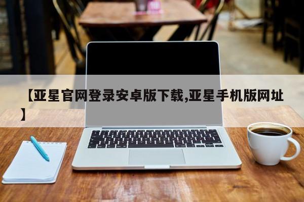 亚星app下载 亚星官网娱乐平台【亚星官网登录安卓版下载,亚星手机版网址】