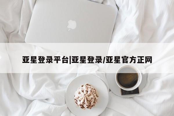 亚星app下载 亚星官网娱乐平台亚星登录平台|亚星登录/亚星官方正网