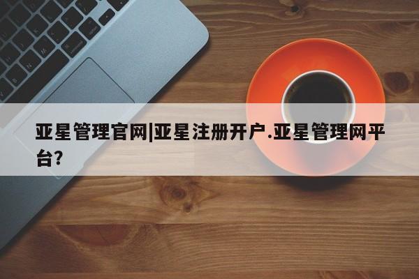 亚星app下载 亚星官网娱乐平台亚星管理官网|亚星注册开户.亚星管理网平台？