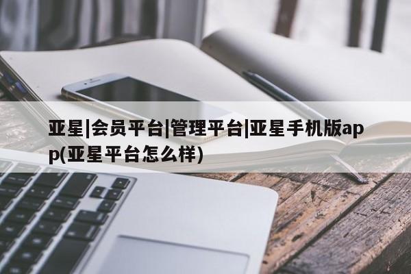 亚星app下载 亚星官网娱乐平台亚星|会员平台|管理平台|亚星手机版app(亚星平台怎么样)