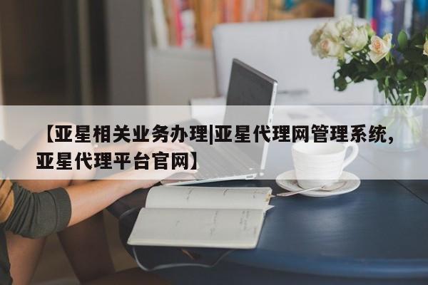 亚星相关业务办理|亚星代理网管理系统
