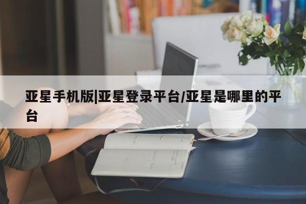 亚星app下载 亚星官网娱乐平台亚星手机版|亚星登录平台/亚星是哪里的平台